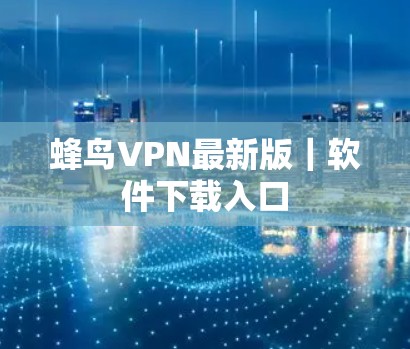 蜂鸟VPN最新版|软件下载入口 蜂鸟VPN最新版|软件下载入口