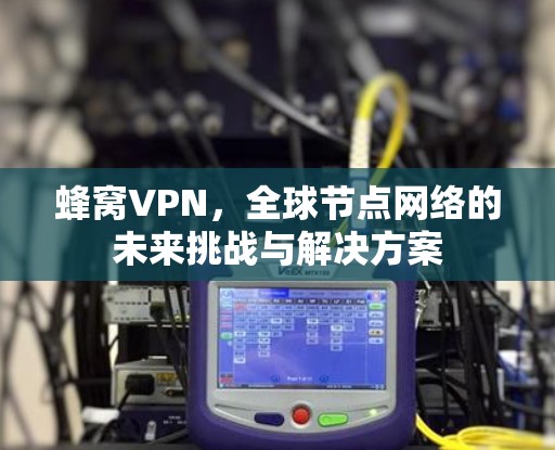 蜂窝VPN,全球节点网络的未来挑战与解决方案 蜂窝VPN,全球节点网络的未来挑战与解决方案