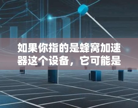 如果你指的是蜂窝加速器这个设备,它可能是一种用于加速移动数据连接的设备,比如手机或电脑上的软件,通过某种方式将移动数据快速传输到目标设备上 如果你指的是蜂窝加速器这个设备,它可能是一种用于加速移动数据连接的设备,比如手机或电脑上的软件,通过某种方式将移动数据快速传输到目标设备上