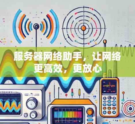 服务器网络助手,让网络更高效,更放心 服务器网络助手,让网络更高效,更放心