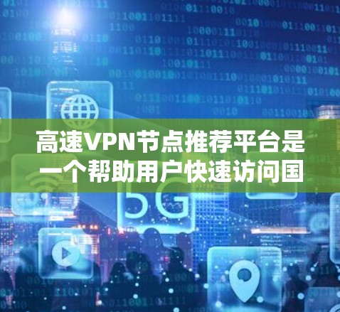 高速VPN节点推荐平台是一个帮助用户快速访问国家互联网的工具,提供多种选择以满足不同需求。以下是根据您的需求整理的推荐 高速VPN节点推荐平台是一个帮助用户快速访问国家互联网的工具,提供多种选择以满足不同需求。以下是根据您的需求整理的推荐