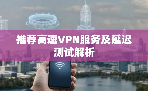 推荐高速VPN服务及延迟测试解析 推荐高速VPN服务及延迟测试解析