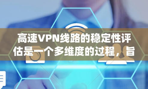 高速VPN线路的稳定性评估是一个多维度的过程,旨在确保用户能够 reliably连接到安全而稳定的网络环境。以下是对这一过程的总结和详细的分析 高速VPN线路的稳定性评估是一个多维度的过程,旨在确保用户能够 reliably连接到安全而稳定的网络环境。以下是对这一过程的总结和详细的分析