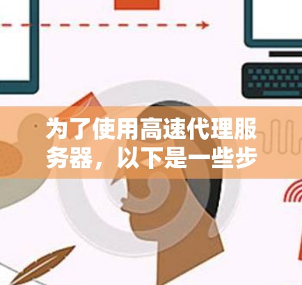 为了使用高速代理服务器,以下是一些步骤的总结,帮助你顺利操作 为了使用高速代理服务器,以下是一些步骤的总结,帮助你顺利操作