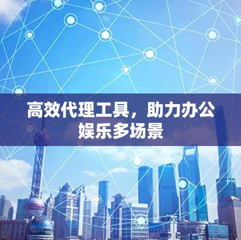 高效代理工具,助力办公娱乐多场景 高效代理工具,助力办公娱乐多场景