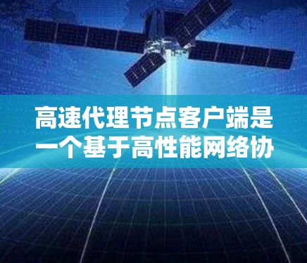 高速代理节点客户端是一个基于高性能网络协议的客户端,旨在为用户提供快速、可靠的数据传输和网络连接。以下是对该主题的分步总结 高速代理节点客户端是一个基于高性能网络协议的客户端,旨在为用户提供快速、可靠的数据传输和网络连接。以下是对该主题的分步总结