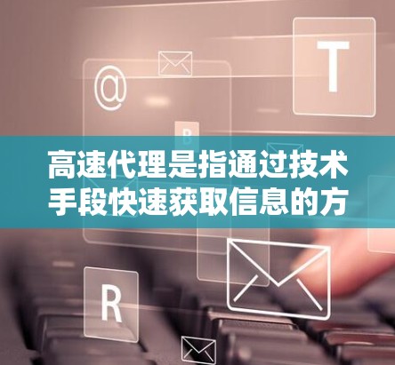 高速代理是指通过技术手段快速获取信息的方式,广泛应用于多个领域,包括在线资源、社交媒体、在线教育、在线购物、在线医疗等。以下是对高速代理的详细总结 高速代理是指通过技术手段快速获取信息的方式,广泛应用于多个领域,包括在线资源、社交媒体、在线教育、在线购物、在线医疗等。以下是对高速代理的详细总结
