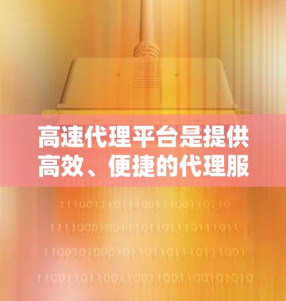 高速代理平台是提供高效、便捷的代理服务的平台，通常指的是那些能够在短时间内提供高质量的代理服务的平台。以下是一些常见的高速代理平台及其特点