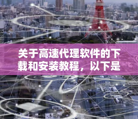 关于高速代理软件的下载和安装教程，以下是逐步的解释和步骤说明，帮助您顺利完成软件安装