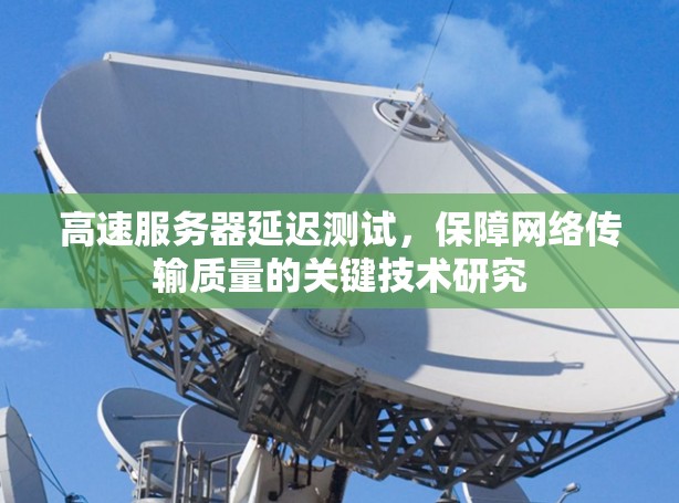 高速服务器延迟测试,保障网络传输质量的关键技术研究 高速服务器延迟测试,保障网络传输质量的关键技术研究