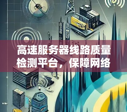 高速服务器线路质量检测平台，保障网络传输安全的数字化解决方案