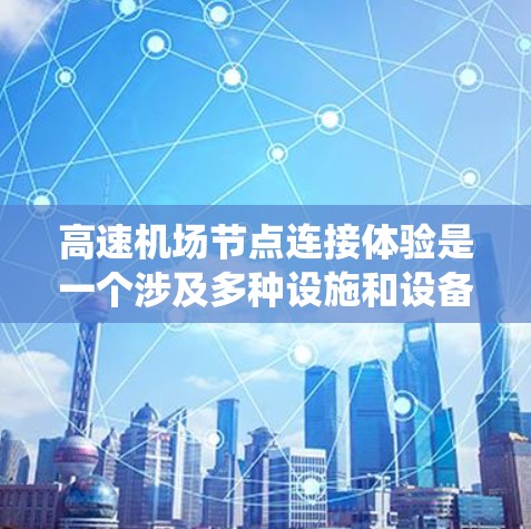 高速机场节点连接体验是一个涉及多种设施和设备的系统,通常由机场管理、交通工程师和专业团队共同负责优化。以下是高速机场节点连接体验的几个关键方面和可能遇到的问题,以及如何改善这些问题 高速机场节点连接体验是一个涉及多种设施和设备的系统,通常由机场管理、交通工程师和专业团队共同负责优化。以下是高速机场节点连接体验的几个关键方面和可能遇到的问题,以及如何改善这些问题