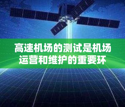 高速机场的测试是机场运营和维护的重要环节，旨在确保机场的运行效率、安全性和高效性。以下是一些高速机场测试的主要内容和方面