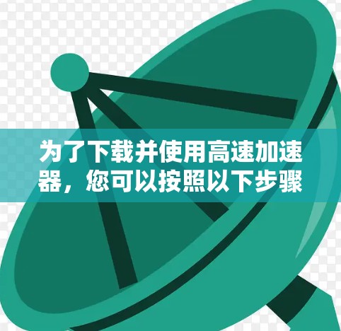 为了下载并使用高速加速器,您可以按照以下步骤进行 为了下载并使用高速加速器,您可以按照以下步骤进行