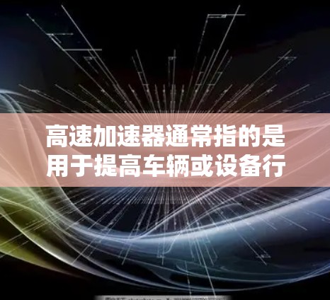 高速加速器通常指的是用于提高车辆或设备行驶速度的加速装置。它可能涉及多种技术领域，如汽车、航空、国防等领域。以下是一些可能与高速加速器相关的内容和信息