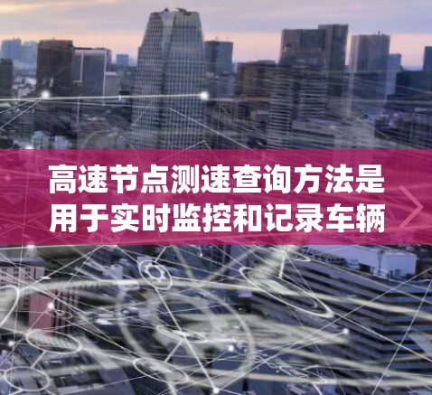高速节点测速查询方法是用于实时监控和记录车辆速度的系统,旨在帮助驾驶员了解自己的行驶情况并制定安全驾驶策略。以下是该方法的详细信息 高速节点测速查询方法是用于实时监控和记录车辆速度的系统,旨在帮助驾驶员了解自己的行驶情况并制定安全驾驶策略。以下是该方法的详细信息