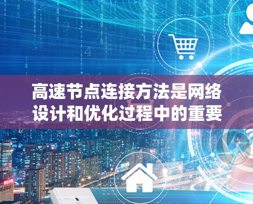 高速节点连接方法是网络设计和优化过程中的重要环节,旨在提高数据传输的效率和系统性能。以下是一些常见的高速节点连接方法 高速节点连接方法是网络设计和优化过程中的重要环节,旨在提高数据传输的效率和系统性能。以下是一些常见的高速节点连接方法