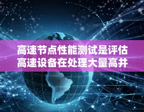高速节点性能测试是评估高速设备在处理大量高并发请求时的表现，旨在优化系统性能。以下是对该主题的详细分析和总结