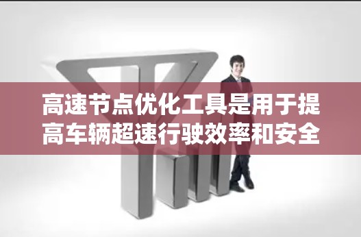 高速节点优化工具是用于提高车辆超速行驶效率和安全性的自动系统,主要包括以下几个关键领域 高速节点优化工具是用于提高车辆超速行驶效率和安全性的自动系统,主要包括以下几个关键领域