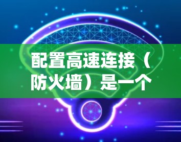 配置高速连接（防火墙）是一个系统性的过程，涉及多个步骤和工具。以下是一个详细且结构化的指南，帮助您理解和执行防火墙的配置