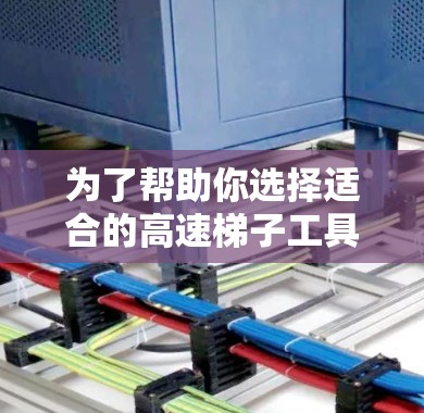 为了帮助你选择适合的高速梯子工具，以下是一个详细的指南，涵盖了各个关键点