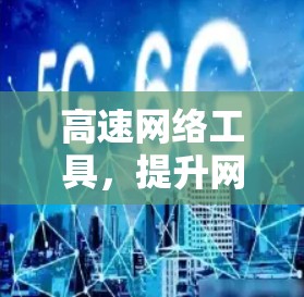 高速网络工具,提升网络使用效率的实用解决方案 高速网络工具,提升网络使用效率的实用解决方案