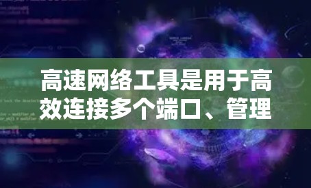 高速网络工具是用于高效连接多个端口、管理网络流量和保障数据传输的设备。以下是关于高速网络工具的详细介绍 高速网络工具是用于高效连接多个端口、管理网络流量和保障数据传输的设备。以下是关于高速网络工具的详细介绍