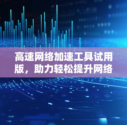 高速网络加速工具试用版，助力轻松提升网络速度