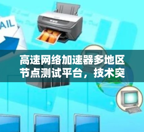 高速网络加速器多地区节点测试平台，技术突破与行业价值