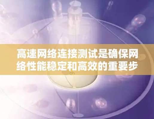 高速网络连接测试是确保网络性能稳定和高效的重要步骤。以下是关于高速网络连接测试的详细分析 高速网络连接测试是确保网络性能稳定和高效的重要步骤。以下是关于高速网络连接测试的详细分析
