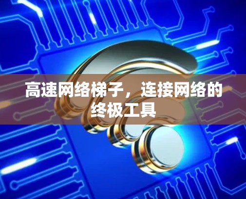 高速网络梯子,连接网络的终极工具 高速网络梯子,连接网络的终极工具