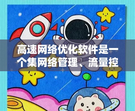 高速网络优化软件是一个集网络管理、流量控制、带宽分配等于一体的系统，帮助用户提升网络传输效率和稳定性。以下是对高速网络优化软件的系统介绍