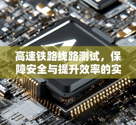高速铁路线路测试，保障安全与提升效率的实践探索