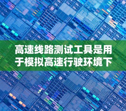 高速线路测试工具是用于模拟高速行驶环境下的系统测试，通过软件和硬件结合，帮助工程师和设计师验证高速列车的稳定性、安全性以及动态性能。以下是对高速线路测试工具的详细分析