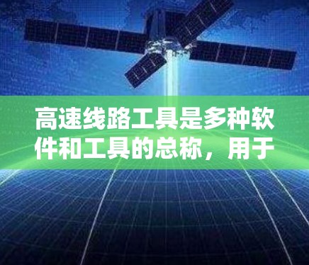 高速线路工具是多种软件和工具的总称，用于设计、绘制和分析高速公路路线。以下是详细分类和建议