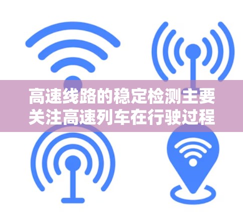 高速线路的稳定检测主要关注高速列车在行驶过程中的稳定性和安全性问题。以下是一些关键点