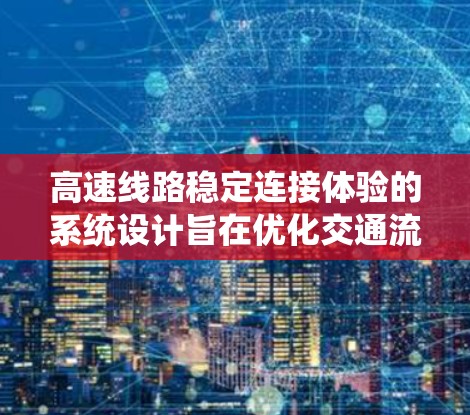 高速线路稳定连接体验的系统设计旨在优化交通流,减少等待时间,提高通行效率。以下是系统的关键组件及其作用 高速线路稳定连接体验的系统设计旨在优化交通流,减少等待时间,提高通行效率。以下是系统的关键组件及其作用