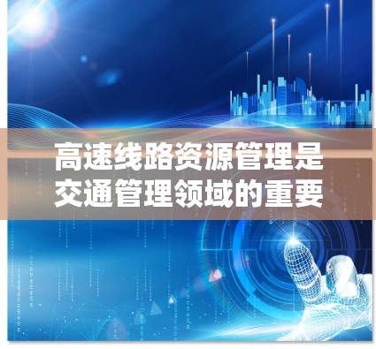 高速线路资源管理是交通管理领域的重要组成部分，涉及如何高效地管理和利用高速公路资源，包括交通流量、交通状况、道路设施和交通信号等。以下是对高速线路资源管理教程的详细分析和总结