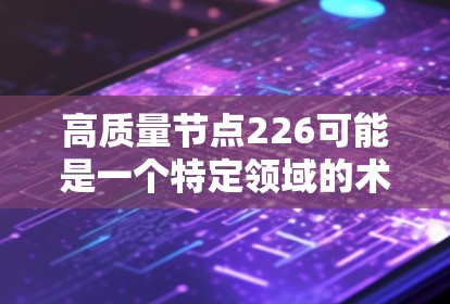 高质量节点226可能是一个特定领域的术语或概念,具体含义取决于上下文。以下是一些可能的解释和潜在影响 高质量节点226可能是一个特定领域的术语或概念,具体含义取决于上下文。以下是一些可能的解释和潜在影响