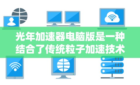 光年加速器电脑版是一种结合了传统粒子加速技术和光子特性的新技术,利用光年这个单位来加速电子或粒子,具有高能加速、模拟能力、效率高等优点,但也有较高的成本和复杂性。以下是关于光年加速器电脑版的详细分析 光年加速器电脑版是一种结合了传统粒子加速技术和光子特性的新技术,利用光年这个单位来加速电子或粒子,具有高能加速、模拟能力、效率高等优点,但也有较高的成本和复杂性。以下是关于光年加速器电脑版的详细分析