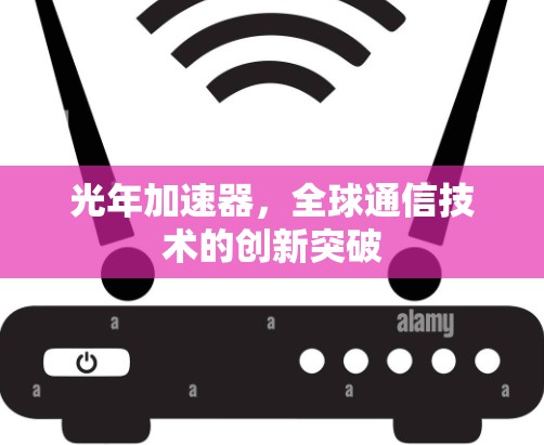 光年加速器,全球通信技术的创新突破 光年加速器,全球通信技术的创新突破
