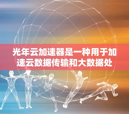 光年云加速器是一种用于加速云数据传输和大数据处理的高速网络加速技术，通常用于云计算服务、大数据分析和实时数据传输等场景。它通过优化网络架构和利用先进的计算资源，显著提高了数据传输速度和处理能力