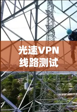 光速VPN线路测试，验证技术与实际应用的结合