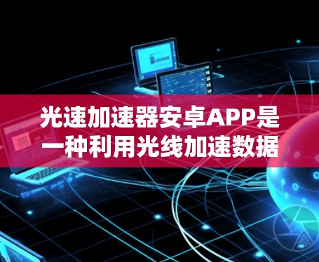 光速加速器安卓APP是一种利用光线加速数据传输的技术,通过高速网络、光学传输和先进算法来提升数据传输效率,广泛应用于通信领域。以下是对其的详细分析 光速加速器安卓APP是一种利用光线加速数据传输的技术,通过高速网络、光学传输和先进算法来提升数据传输效率,广泛应用于通信领域。以下是对其的详细分析