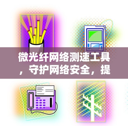 微光纤网络测速工具，守护网络安全，提升传输效率