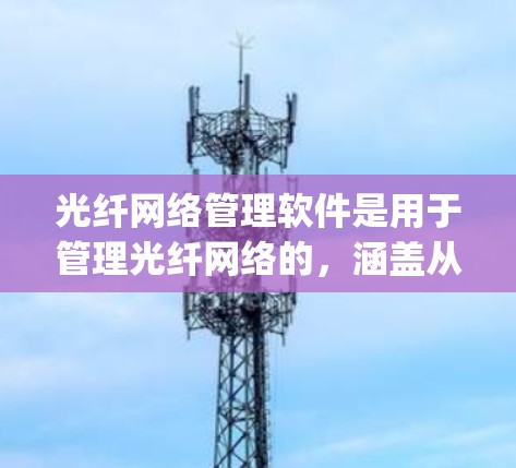 光纤网络管理软件是用于管理光纤网络的,涵盖从物理层到 finally层的功能。以下是对光纤网络管理软件的详细总结 光纤网络管理软件是用于管理光纤网络的,涵盖从物理层到 finally层的功能。以下是对光纤网络管理软件的详细总结