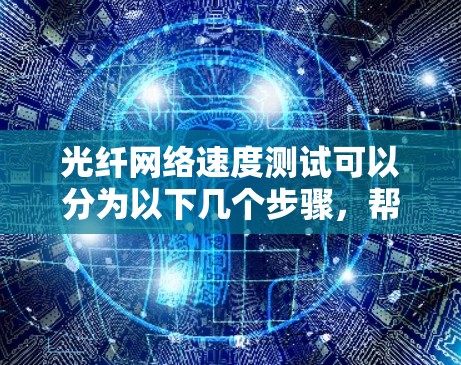 光纤网络速度测试可以分为以下几个步骤，帮助你理解和优化光纤网络的性能