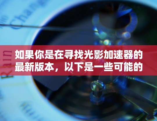 如果你是在寻找光影加速器的最新版本，以下是一些可能的解释和方向