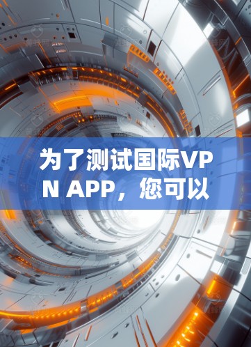 为了测试国际VPN APP,您可以按照以下步骤进行操作 为了测试国际VPN APP,您可以按照以下步骤进行操作