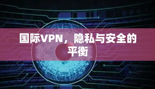 国际VPN,隐私与安全的平衡 国际VPN,隐私与安全的平衡
